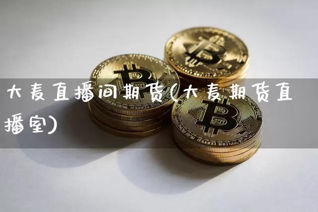 大麦直播间期货(大麦期货直播室)_https://www.jianghaiboli.com_原油期货_第1张