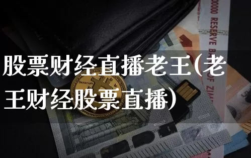 股票财经直播老王(老王财经股票直播)_https://www.jianghaiboli.com_外盘期货_第1张