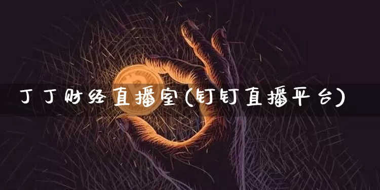丁丁财经直播室(钉钉直播平台)_https://www.jianghaiboli.com_外盘期货_第1张