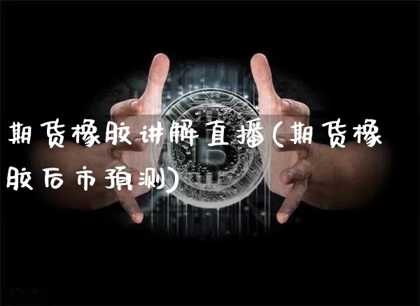 期货橡胶讲解直播(期货橡胶后市预测)_https://www.jianghaiboli.com_黄金期货_第1张
