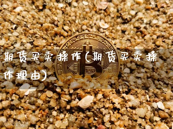 期货买卖操作(期货买卖操作理由)_https://www.jianghaiboli.com_原油期货_第1张