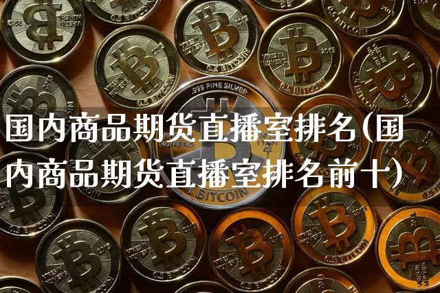 国内商品期货直播室排名(国内商品期货直播室排名前十)_https://www.jianghaiboli.com_外盘期货_第1张