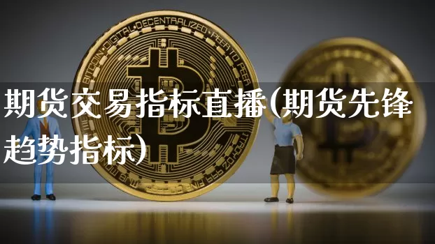 期货交易指标直播(期货先锋趋势指标)_https://www.jianghaiboli.com_原油期货_第1张