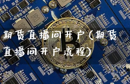 期货直播间开户(期货直播间开户流程)_https://www.jianghaiboli.com_期货_第1张