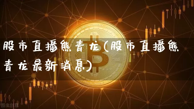 股市直播熊青龙(股市直播熊青龙最新消息)_https://www.jianghaiboli.com_原油期货_第1张