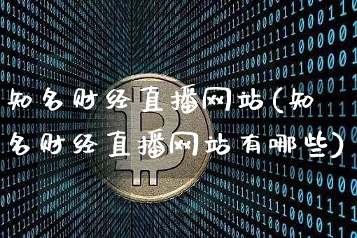 知名财经直播网站(知名财经直播网站有哪些)_https://www.jianghaiboli.com_黄金期货_第1张