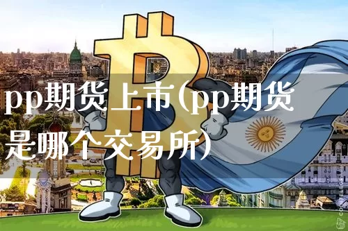 pp期货上市(pp期货是哪个交易所)_https://www.jianghaiboli.com_外盘期货_第1张