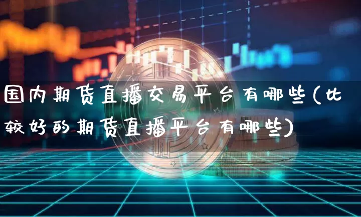 国内期货直播交易平台有哪些(比较好的期货直播平台有哪些)_https://www.jianghaiboli.com_外盘期货_第1张