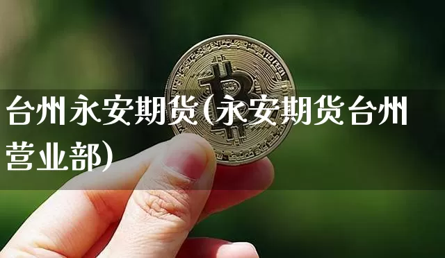 台州永安期货(永安期货台州营业部)_https://www.jianghaiboli.com_原油期货_第1张