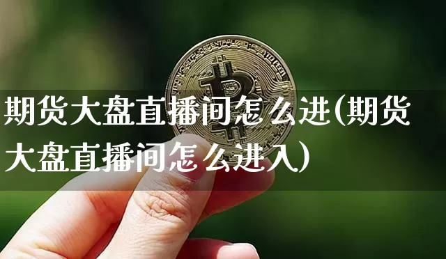 期货大盘直播间怎么进(期货大盘直播间怎么进入)_https://www.jianghaiboli.com_期货_第1张