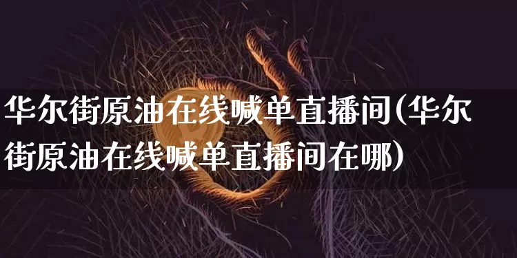 华尔街原油在线喊单直播间(华尔街原油在线喊单直播间在哪)_https://www.jianghaiboli.com_期货_第1张