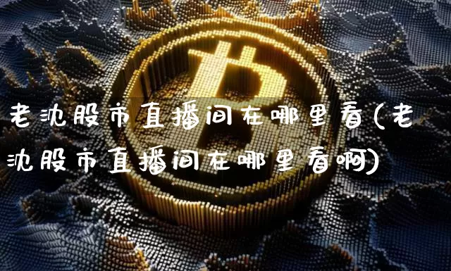 老沈股市直播间在哪里看(老沈股市直播间在哪里看啊)_https://www.jianghaiboli.com_外盘期货_第1张