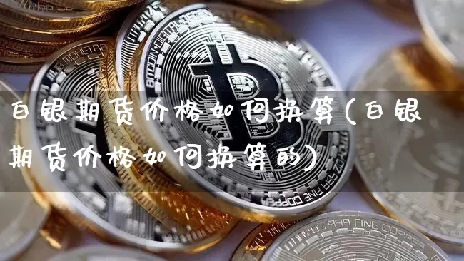 白银期货价格如何换算(白银期货价格如何换算的)_https://www.jianghaiboli.com_黄金期货_第1张