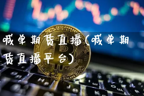 喊单期货直播(喊单期货直播平台)_https://www.jianghaiboli.com_原油期货_第1张