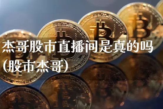 杰哥股市直播间是真的吗(股市杰哥)_https://www.jianghaiboli.com_外盘期货_第1张