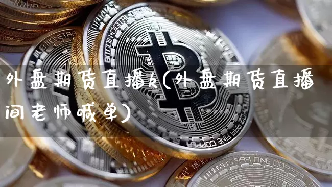 外盘期货直播k(外盘期货直播间老师喊单)_https://www.jianghaiboli.com_外盘期货_第1张