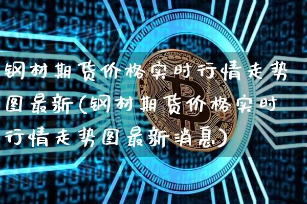 钢材期货价格实时行情走势图最新(钢材期货价格实时行情走势图最新消息)_https://www.jianghaiboli.com_外盘期货_第1张