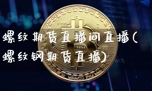 螺纹期货直播间直播(螺纹钢期货直播)_https://www.jianghaiboli.com_黄金期货_第1张