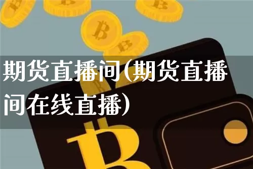 期货直播间(期货直播间在线直播)_https://www.jianghaiboli.com_期货_第1张