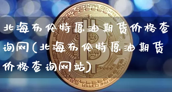 北海布伦特原油期货价格查询网(北海布伦特原油期货价格查询网站)_https://www.jianghaiboli.com_黄金期货_第1张
