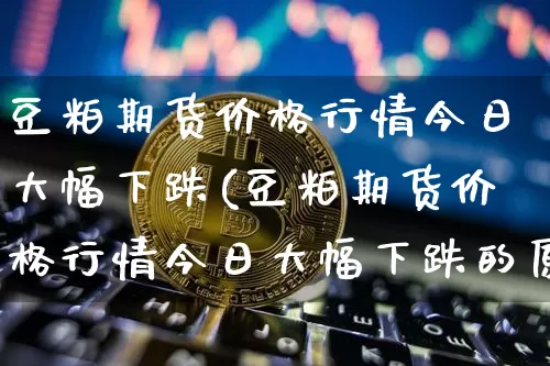 豆粕期货价格行情今日大幅下跌(豆粕期货价格行情今日大幅下跌的原因)_https://www.jianghaiboli.com_外盘期货_第1张