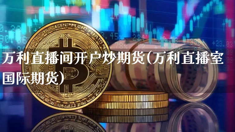 万利直播间开户炒期货(万利直播室国际期货)_https://www.jianghaiboli.com_黄金期货_第1张