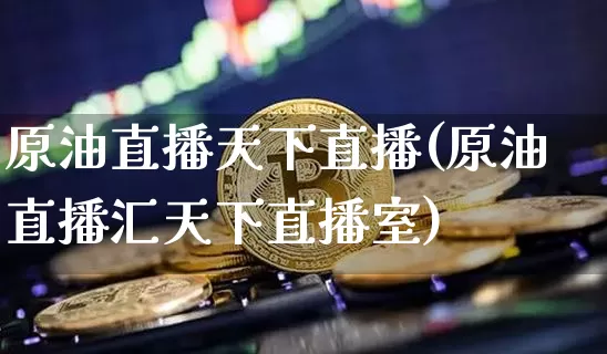 原油直播天下直播(原油直播汇天下直播室)_https://www.jianghaiboli.com_原油期货_第1张