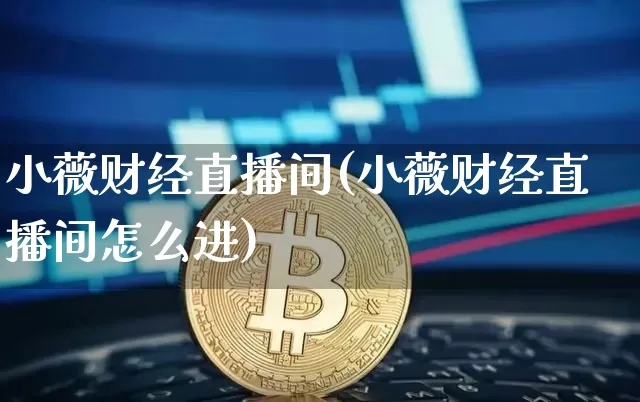 小薇财经直播间(小薇财经直播间怎么进)_https://www.jianghaiboli.com_原油期货_第1张