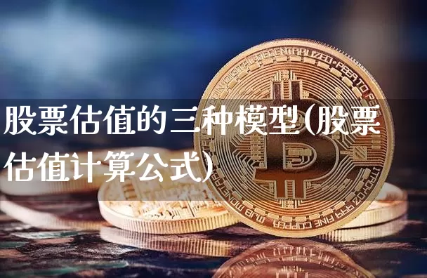 股票估值的三种模型(股票估值计算公式)_https://www.jianghaiboli.com_原油期货_第1张