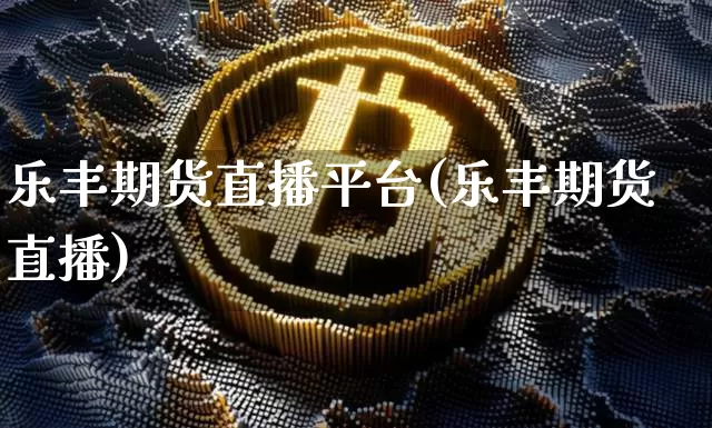 乐丰期货直播平台(乐丰期货直播)_https://www.jianghaiboli.com_原油期货_第1张
