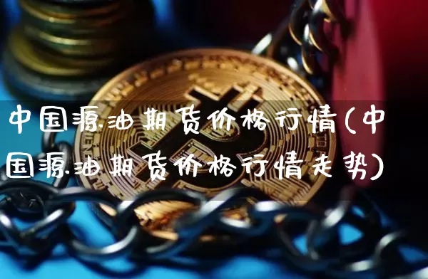中国源油期货价格行情(中国源油期货价格行情走势)_https://www.jianghaiboli.com_原油期货_第1张