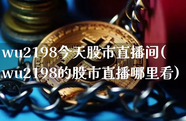 wu2198今天股市直播间(wu2198的股市直播哪里看)_https://www.jianghaiboli.com_期货_第1张