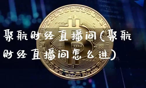 聚航财经直播间(聚航财经直播间怎么进)_https://www.jianghaiboli.com_黄金期货_第1张