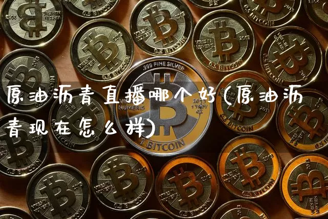 原油沥青直播哪个好(原油沥青现在怎么样)_https://www.jianghaiboli.com_期货_第1张