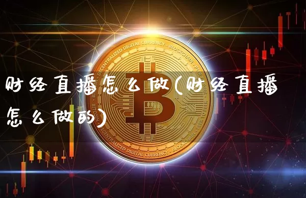 财经直播怎么做(财经直播怎么做的)_https://www.jianghaiboli.com_外盘期货_第1张