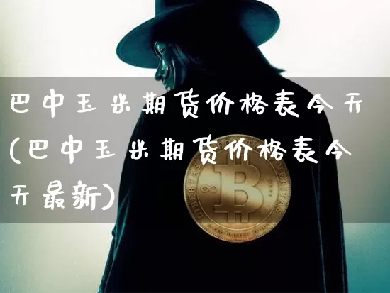巴中玉米期货价格表今天(巴中玉米期货价格表今天最新)_https://www.jianghaiboli.com_原油期货_第1张