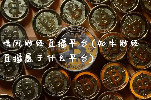 清风财经直播平台(知牛财经直播属于什么平台)_https://www.jianghaiboli.com_原油期货_第1张