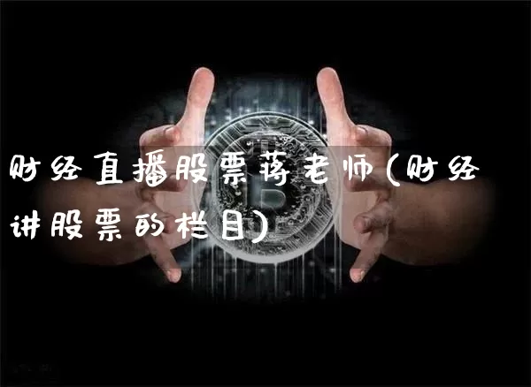 财经直播股票蒋老师(财经讲股票的栏目)_https://www.jianghaiboli.com_外盘期货_第1张