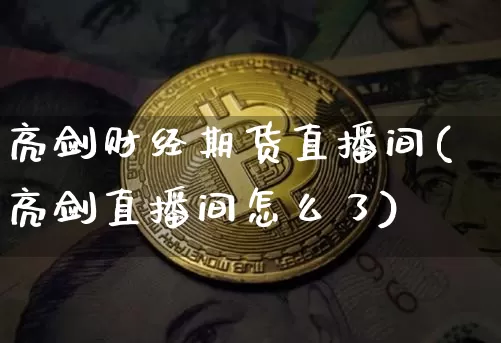 亮剑财经期货直播间(亮剑直播间怎么了)_https://www.jianghaiboli.com_期货_第1张