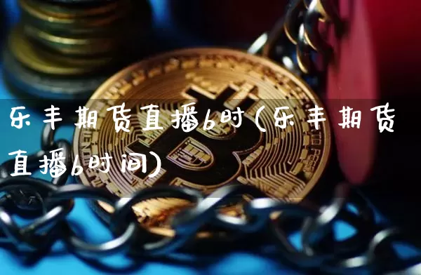 乐丰期货直播b时(乐丰期货直播b时间)_https://www.jianghaiboli.com_期货_第1张