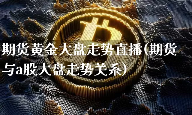 期货黄金大盘走势直播(期货与a股大盘走势关系)_https://www.jianghaiboli.com_期货_第1张