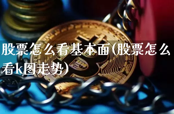 股票怎么看基本面(股票怎么看k图走势)_https://www.jianghaiboli.com_黄金期货_第1张