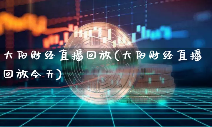 大阳财经直播回放(大阳财经直播回放今天)_https://www.jianghaiboli.com_外盘期货_第1张