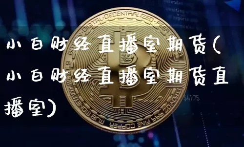 小白财经直播室期货(小白财经直播室期货直播室)_https://www.jianghaiboli.com_恒指期货_第1张