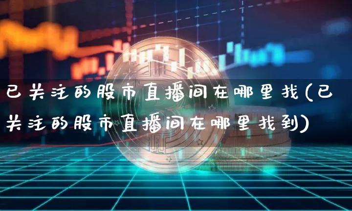 已关注的股市直播间在哪里找(已关注的股市直播间在哪里找到)_https://www.jianghaiboli.com_黄金期货_第1张