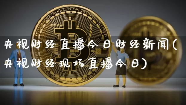 央视财经直播今日财经新闻(央视财经现场直播今日)_https://www.jianghaiboli.com_外盘期货_第1张