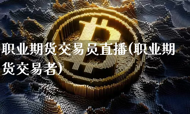 职业期货交易员直播(职业期货交易者)_https://www.jianghaiboli.com_期货_第1张