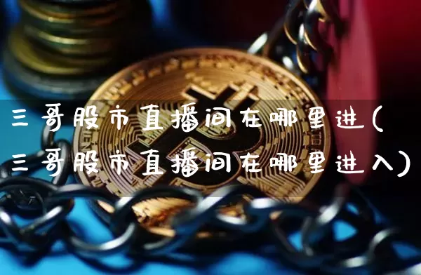 三哥股市直播间在哪里进(三哥股市直播间在哪里进入)_https://www.jianghaiboli.com_黄金期货_第1张
