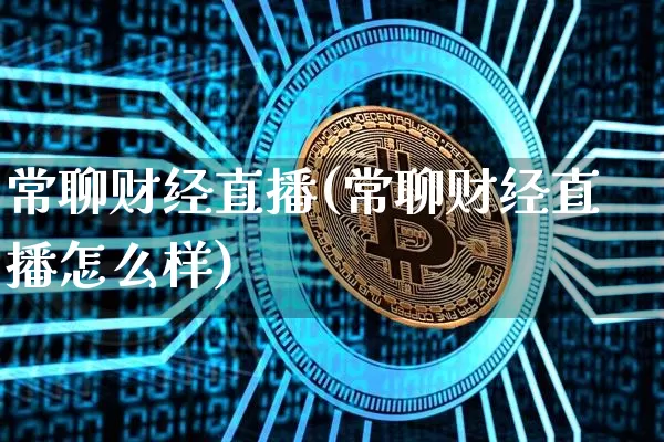 常聊财经直播(常聊财经直播怎么样)_https://www.jianghaiboli.com_外盘期货_第1张