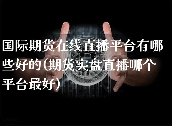 国际期货在线直播平台有哪些好的(期货实盘直播哪个平台最好)_https://www.jianghaiboli.com_期货_第1张